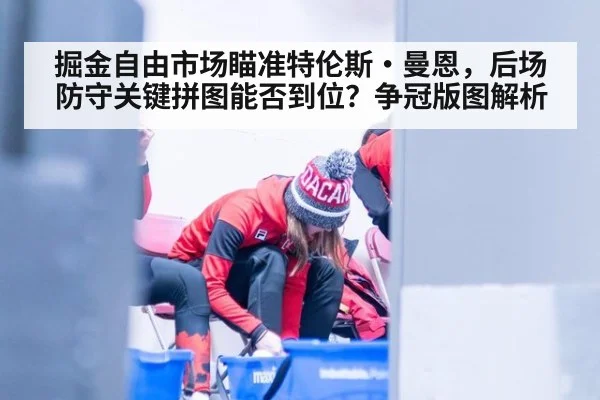 掘金自由市场瞄准特伦斯·曼恩，后场防守关键拼图能否到位？争冠版图解析