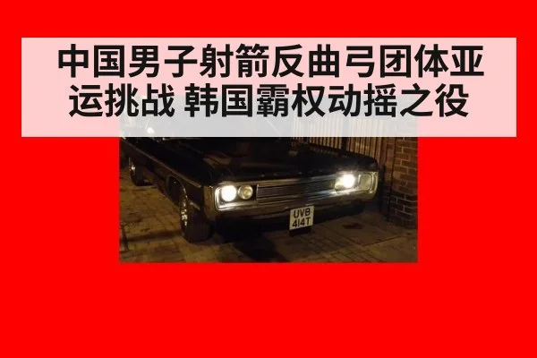 中国男子射箭反曲弓团体亚运挑战 韩国霸权动摇之役