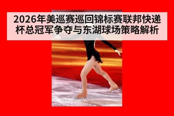 2026年美巡赛巡回锦标赛联邦快递杯总冠军争夺与东湖球场策略解析