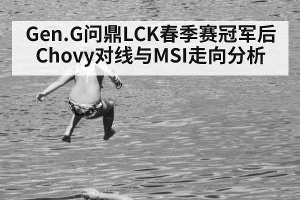 Gen.G问鼎LCK春季赛冠军后Chovy对线与MSI走向分析